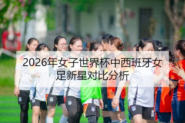 2026年女子世界杯中西班牙女足新星对比分析