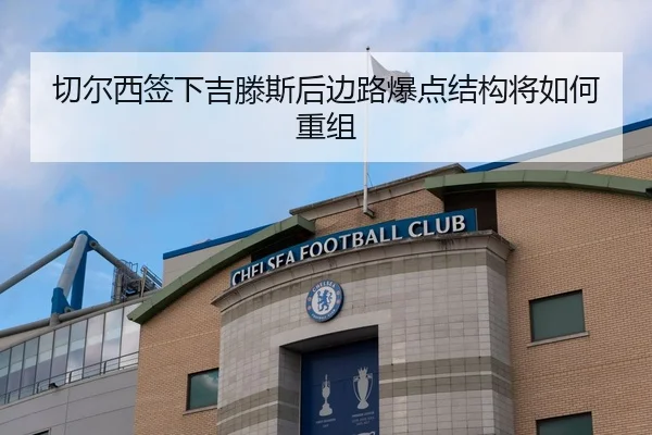 切尔西签下吉滕斯后边路爆点结构将如何重组