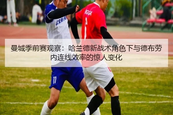 曼城季前赛观察：哈兰德新战术角色下与德布劳内连线效率的惊人变化