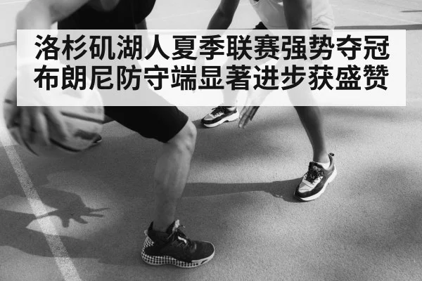 洛杉矶湖人夏季联赛强势夺冠布朗尼防守端显著进步获盛赞